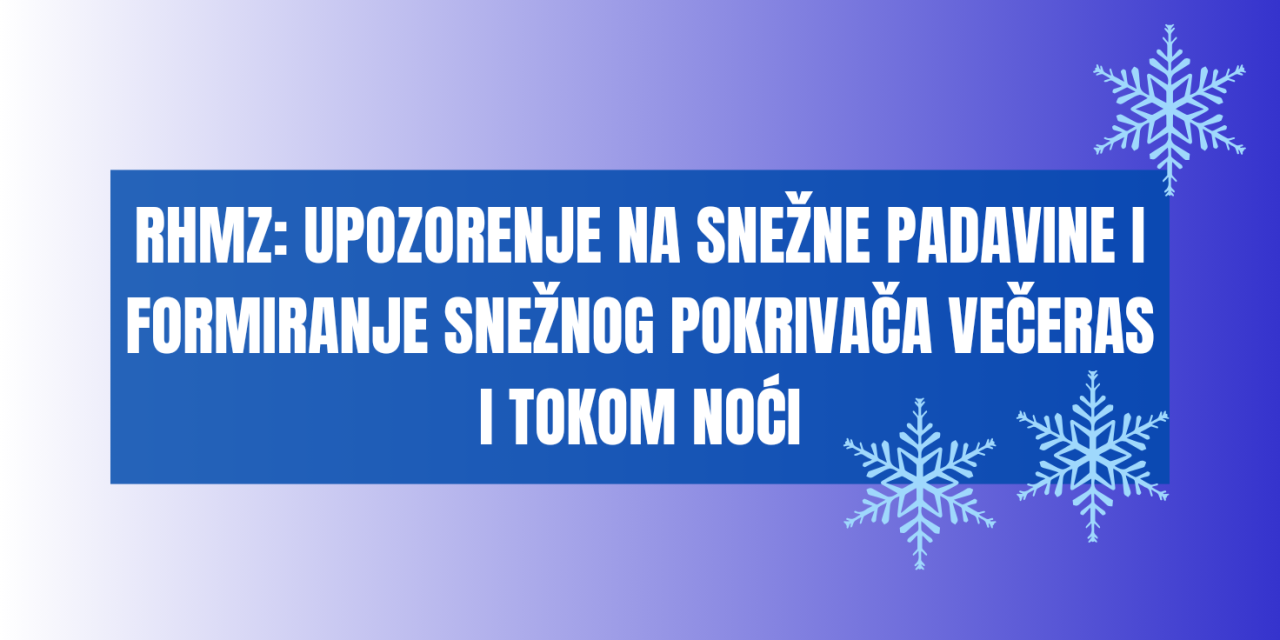 RHMZ: UPOZORENjE NA SNEŽNE PADAVINE I FORMIRANjE SNEŽNOG POKRIVAČA VEČERAS I TOKOM NOĆI (za 20.11. i noć 20/21.11.2024.)