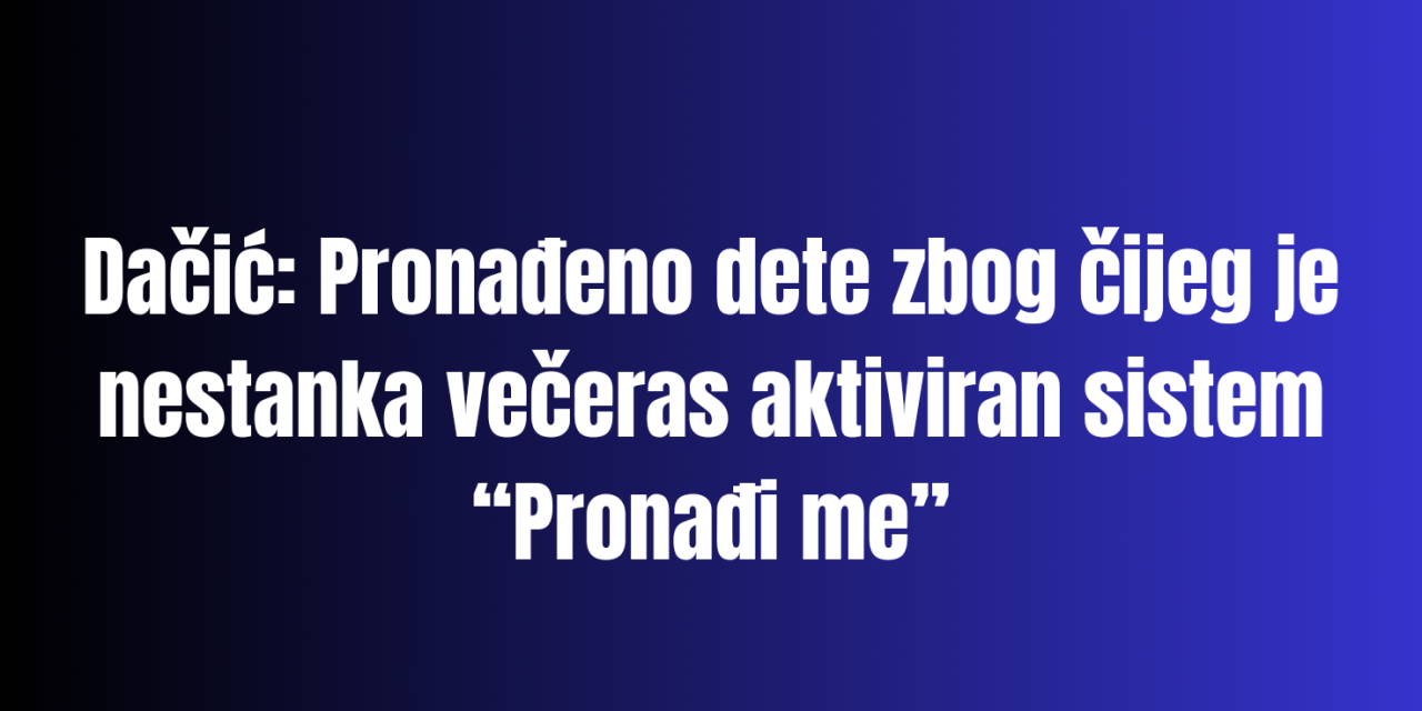 Dačić: Pronađeno dete zbog čijeg je nestanka aktiviran sistem “Pronađi me”